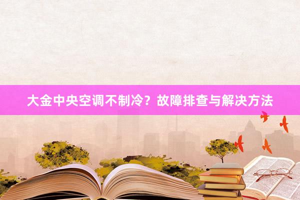 大金中央空调不制冷？故障排查与解决方法