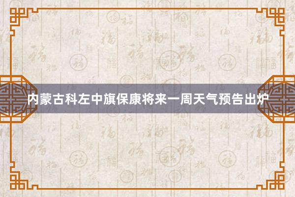 内蒙古科左中旗保康将来一周天气预告出炉