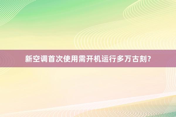 新空调首次使用需开机运行多万古刻？