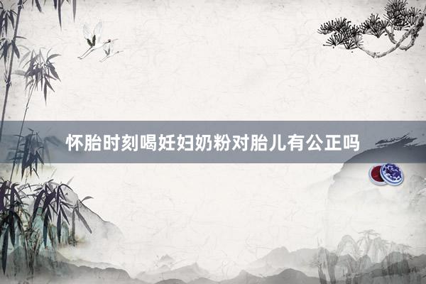 怀胎时刻喝妊妇奶粉对胎儿有公正吗