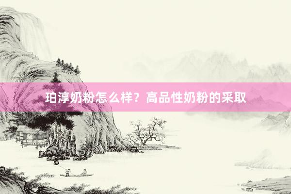 珀淳奶粉怎么样？高品性奶粉的采取