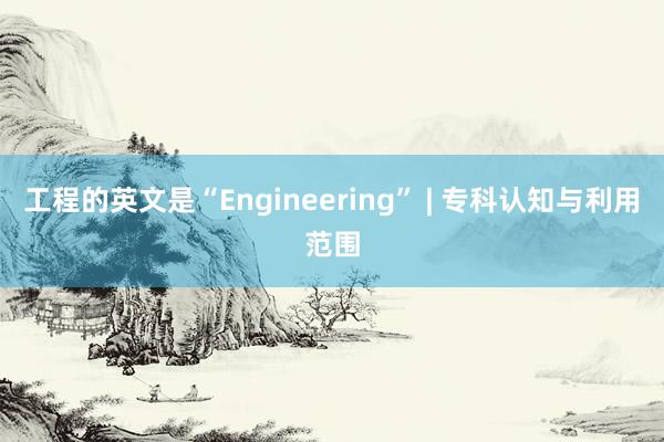 工程的英文是“Engineering” | 专科认知与利用范围