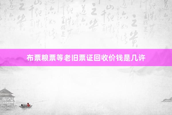 布票粮票等老旧票证回收价钱是几许