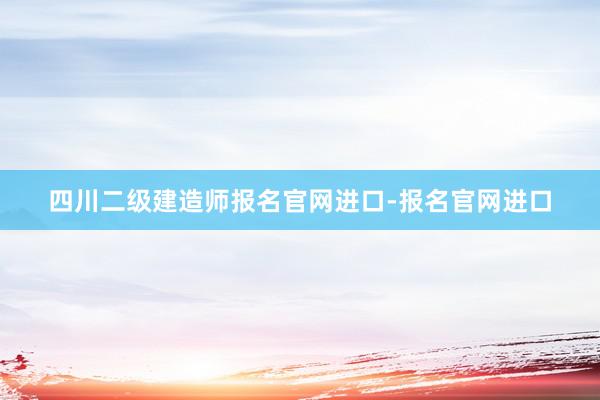 四川二级建造师报名官网进口-报名官网进口