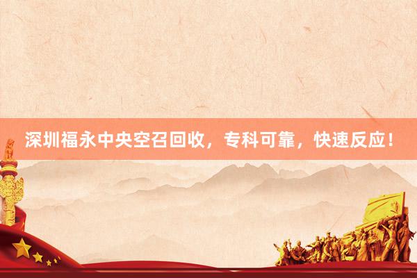 深圳福永中央空召回收，专科可靠，快速反应！