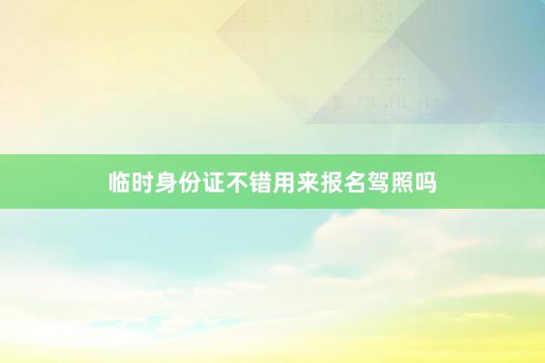 临时身份证不错用来报名驾照吗