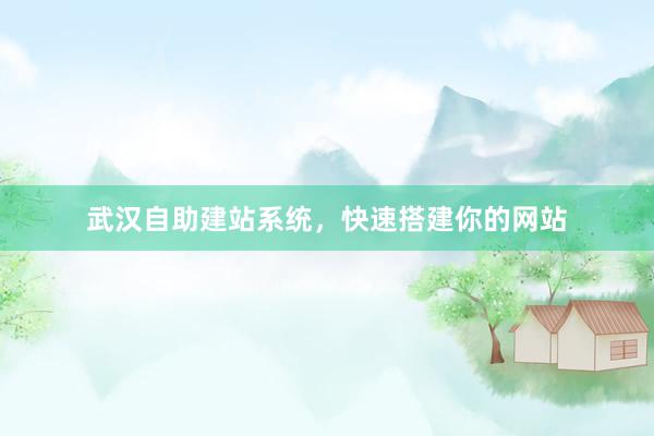 武汉自助建站系统，快速搭建你的网站