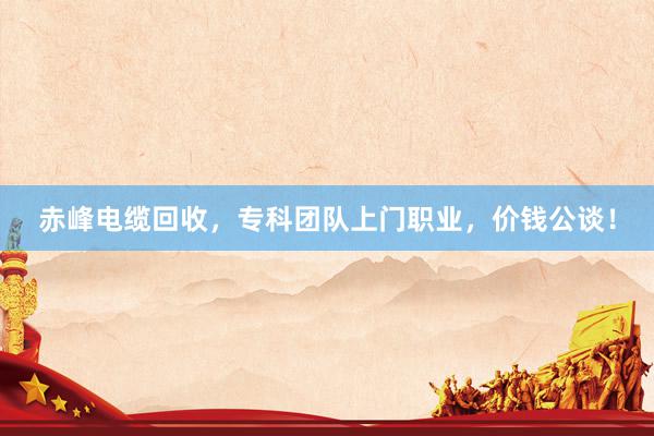 赤峰电缆回收，专科团队上门职业，价钱公谈！