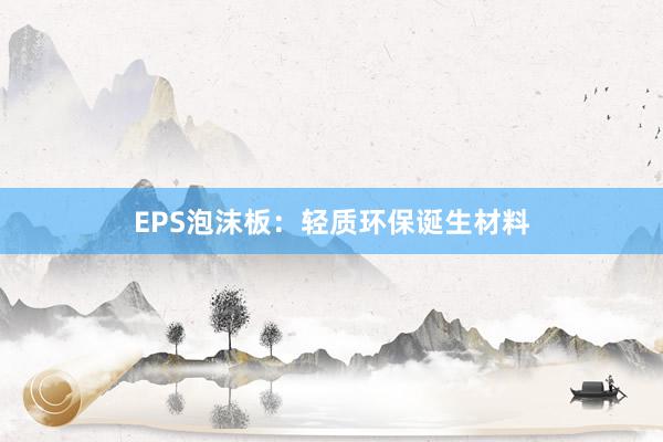 EPS泡沫板：轻质环保诞生材料