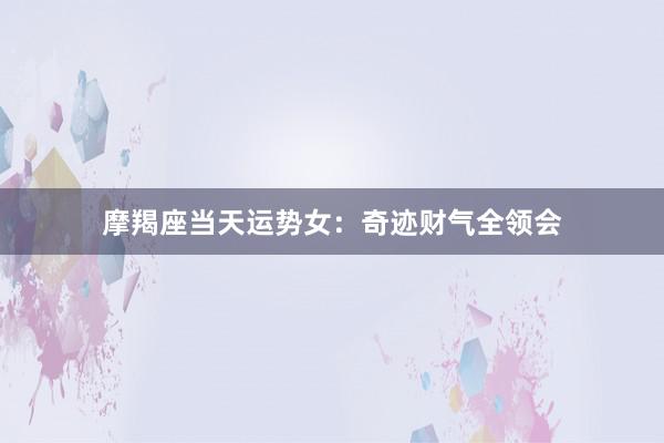 摩羯座当天运势女：奇迹财气全领会