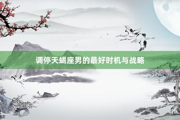调停天蝎座男的最好时机与战略