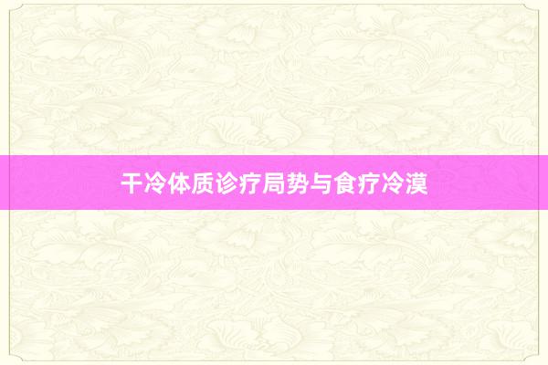 干冷体质诊疗局势与食疗冷漠