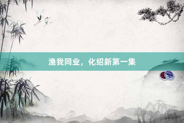 渔我同业,化绍新第一集