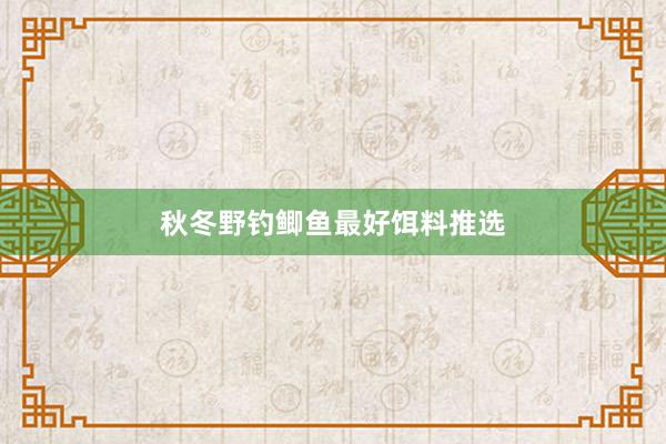 秋冬野钓鲫鱼最好饵料推选
