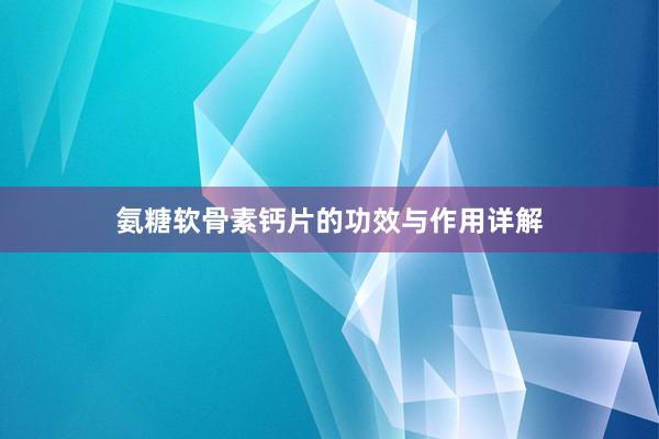 氨糖软骨素钙片的功效与作用详解