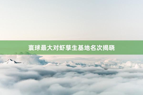 寰球最大对虾孳生基地名次揭晓