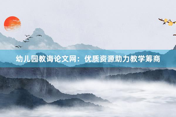 幼儿园教诲论文网：优质资源助力教学筹商