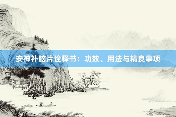 安神补脑片诠释书:功效、用法与精良事项